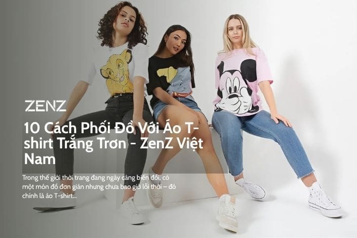 10 cách phối đồ với áo t-shirt trắng trơn ZenZ Việt Nam